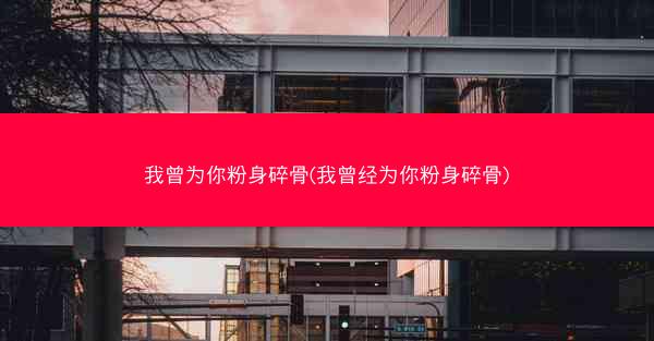 我曾为你粉身碎骨(我曾经为你粉身碎骨)