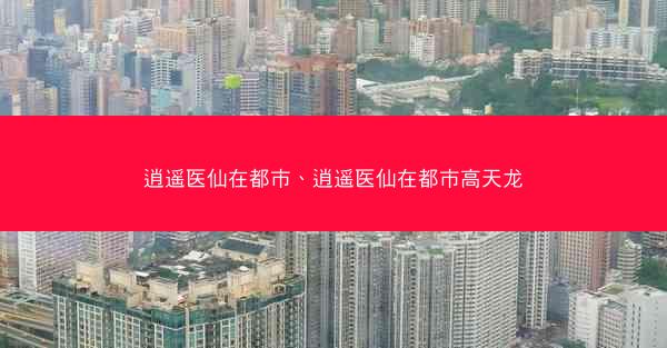 逍遥医仙在都市、逍遥医仙在都市高天龙