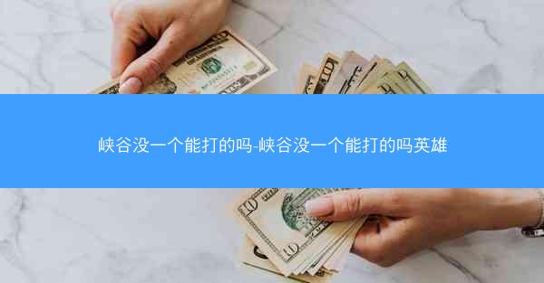 峡谷没一个能打的吗-峡谷没一个能打的吗英雄