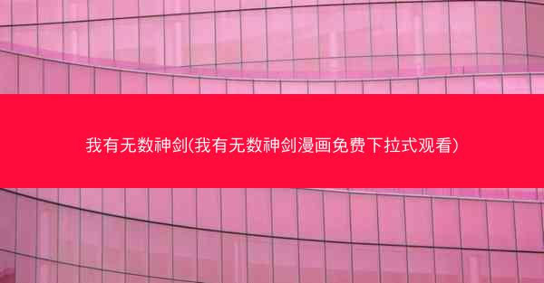 我有无数神剑(我有无数神剑漫画免费下拉式观看)