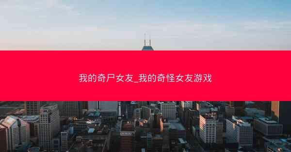 我的奇尸女友_我的奇怪女友游戏
