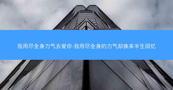 我用尽全身力气去爱你-我用尽全身的力气却换来半生回忆