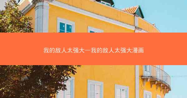 我的敌人太强大—我的敌人太强大漫画