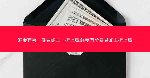 鲜妻有喜：暴君蛇王，撩上瘾;鲜妻有孕暴君蛇王撩上瘾