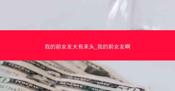 我的前女友大有来头_我的前女友啊