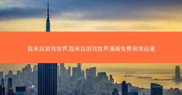 我来自游戏世界,我来自游戏世界漫画免费阅读动漫