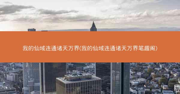 我的仙域连通诸天万界(我的仙域连通诸天万界笔趣阁)