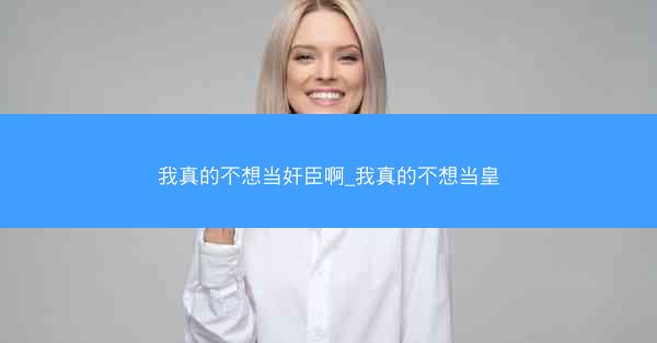 我真的不想当奸臣啊_我真的不想当皇
