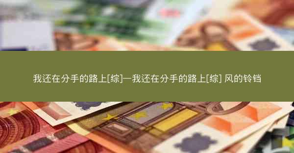 我还在分手的路上[综]—我还在分手的路上[综] 风的铃铛
