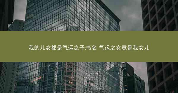 我的儿女都是气运之子;书名 气运之女竟是我女儿