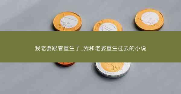 我老婆跟着重生了_我和老婆重生过去的小说