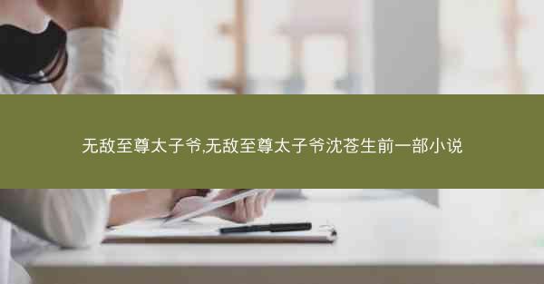 无敌至尊太子爷,无敌至尊太子爷沈苍生前一部小说