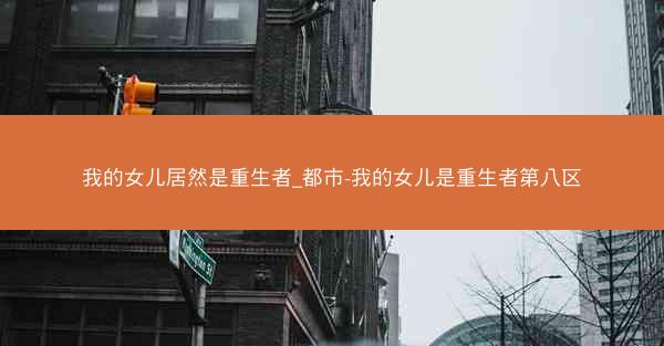 我的女儿居然是重生者_都市-我的女儿是重生者第八区