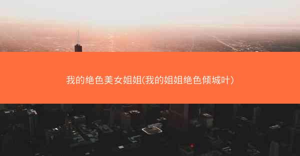 我的绝色美女姐姐(我的姐姐绝色倾城叶)