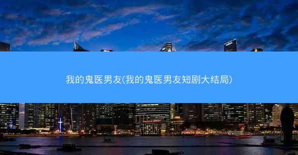 我的鬼医男友(我的鬼医男友短剧大结局)