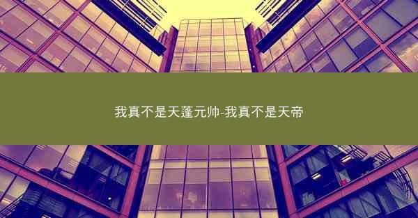 我真不是天蓬元帅-我真不是天帝 我真不是天蓬元帅-我真不是天帝