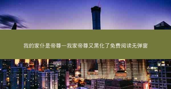 我的家仆是帝尊—我家帝尊又黑化了免费阅读无弹窗