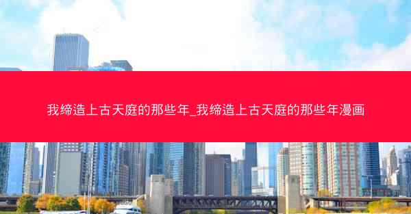 我缔造上古天庭的那些年_我缔造上古天庭的那些年漫画