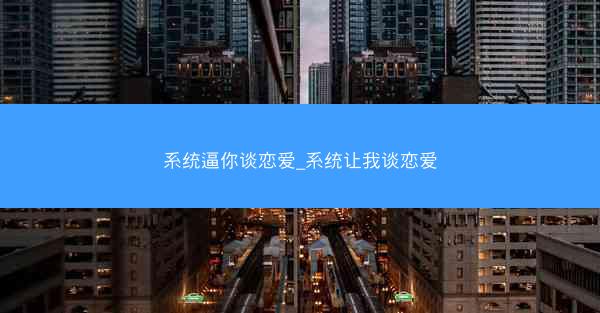 系统逼你谈恋爱_系统让我谈恋爱