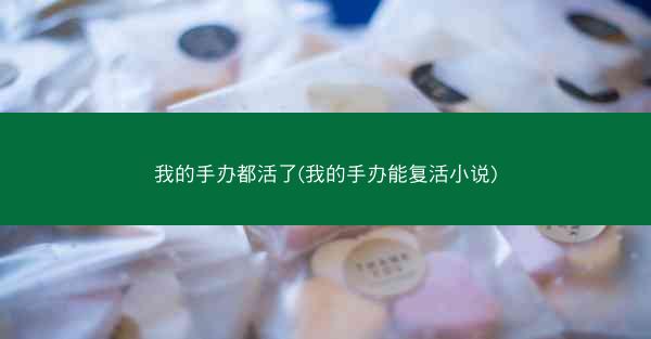 我的手办都活了(我的手办能复活小说) 我的手办都活了(我的手办能复活小说)