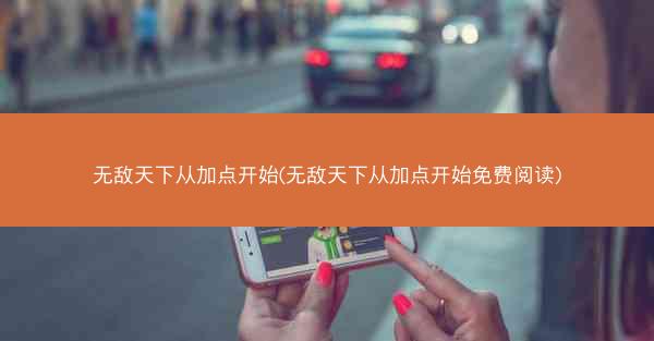 无敌天下从加点开始(无敌天下从加点开始免费阅读)