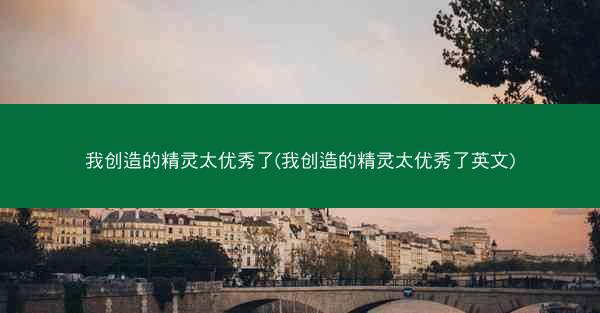 我创造的精灵太优秀了(我创造的精灵太优秀了英文)