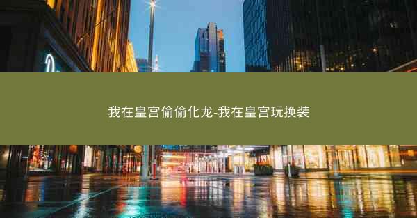 我在皇宫偷偷化龙-我在皇宫玩换装
