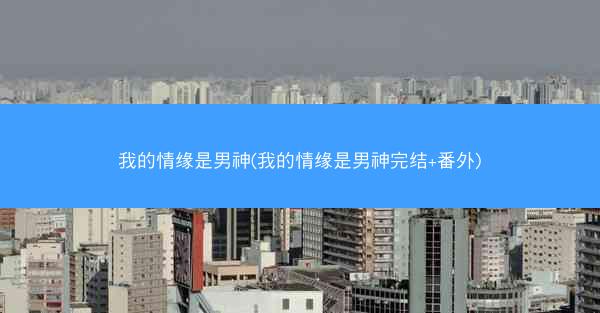 我的情缘是男神(我的情缘是男神完结+番外) 我的情缘是男神(我的情缘是男神完结+番外)