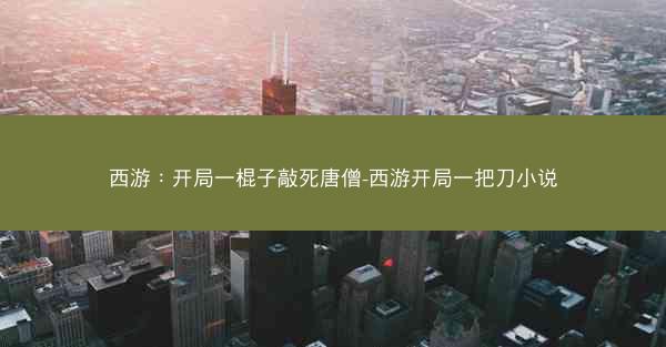 西游：开局一棍子敲死唐僧-西游开局一把刀小说
