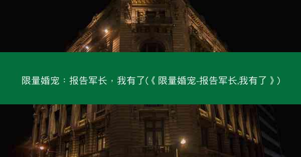 限量婚宠：报告军长，我有了(《限量婚宠-报告军长,我有了》)
