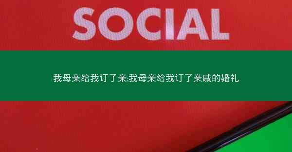 我母亲给我订了亲;我母亲给我订了亲戚的婚礼