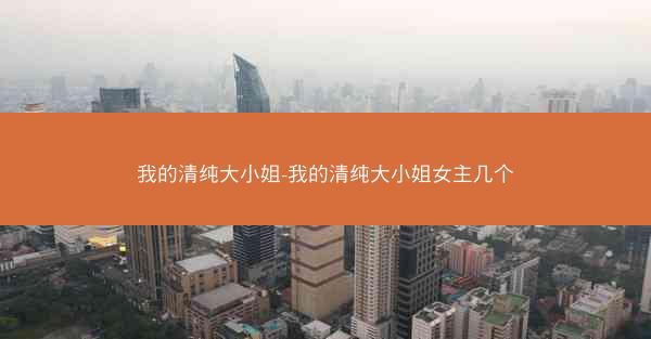 我的清纯大小姐-我的清纯大小姐女主几个