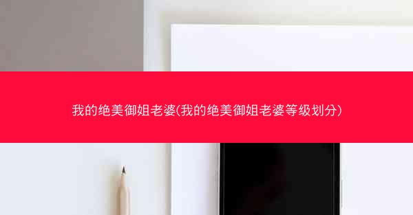 我的绝美御姐老婆(我的绝美御姐老婆等级划分)