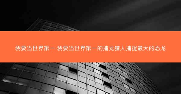 我要当世界第一-我要当世界第一的捕龙猎人捕捉最大的恐龙