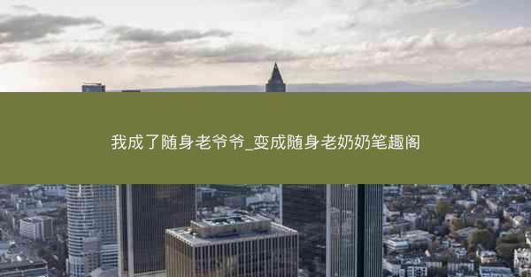 我成了随身老爷爷_变成随身老奶奶笔趣阁