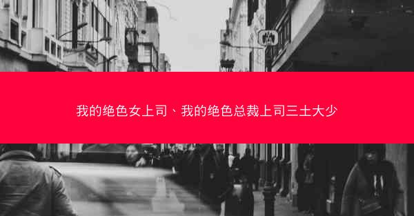 我的绝色女上司、我的绝色总裁上司三土大少