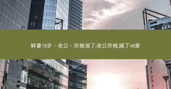 鲜妻18岁：老公，你被潜了;老公你被,捕了48章