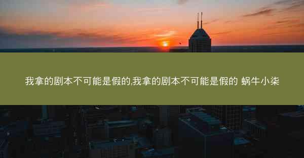 我拿的剧本不可能是假的,我拿的剧本不可能是假的 蜗牛小柒
