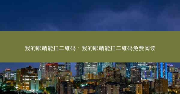 我的眼睛能扫二维码、我的眼睛能扫二维码免费阅读