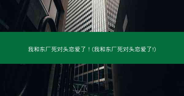 我和东厂死对头恋爱了！(我和东厂死对头恋爱了!)