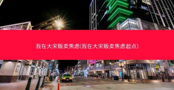 我在大宋贩卖焦虑(我在大宋贩卖焦虑起点)
