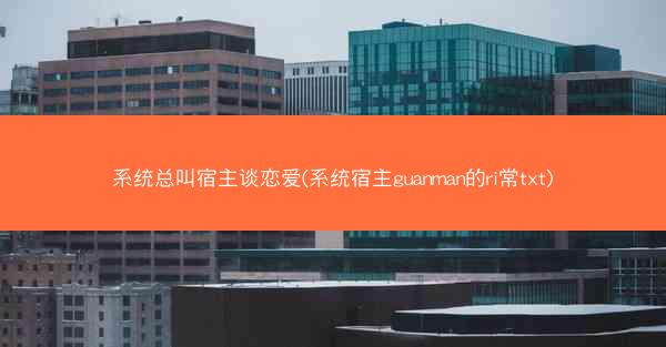 系统总叫宿主谈恋爱(系统宿主guanman的ri常txt)