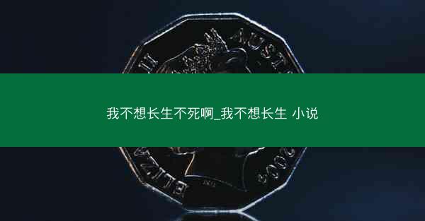 我不想长生不死啊_我不想长生 小说