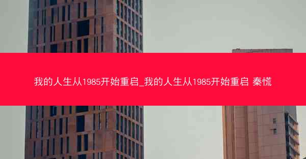 我的人生从1985开始重启_我的人生从1985开始重启 秦慌
