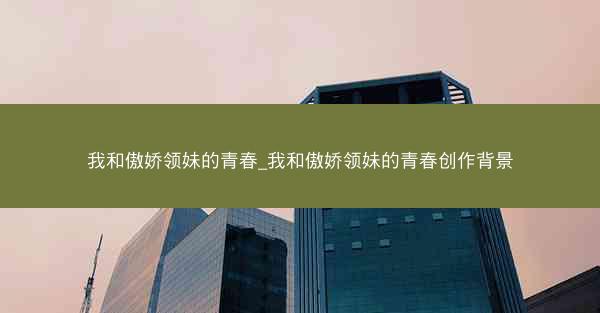 我和傲娇领妹的青春_我和傲娇领妹的青春创作背景