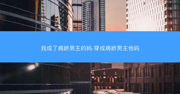 我成了病娇男主的妈-穿成病娇男主他妈
