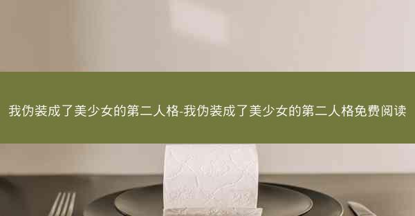 我伪装成了美少女的第二人格-我伪装成了美少女的第二人格免费阅读