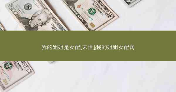 我的姐姐是女配[末世];我的姐姐女配角
