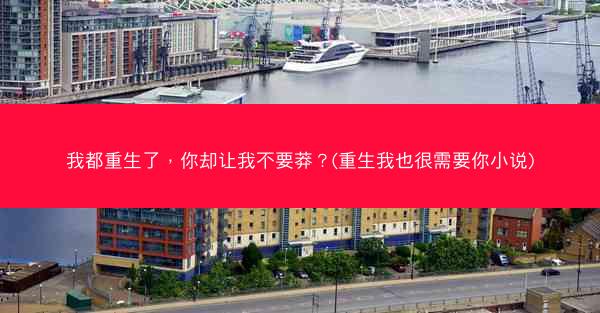 我都重生了，你却让我不要莽？(重生我也很需要你小说)