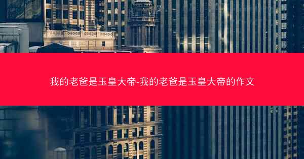 我的老爸是玉皇大帝-我的老爸是玉皇大帝的作文